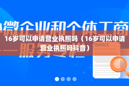 16岁可以申请营业执照吗（16岁可以申请营业执照吗抖音）