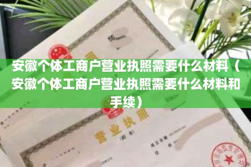 安徽个体工商户营业执照需要什么材料（安徽个体工商户营业执照需要什么材料和手续）