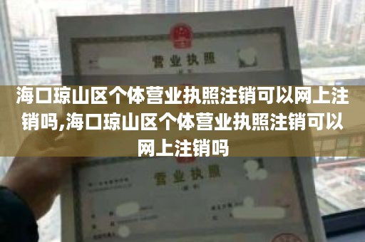 海口琼山区个体营业执照注销可以网上注销吗,海口琼山区个体营业执照注销可以网上注销吗