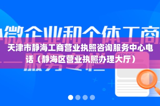 天津市静海工商营业执照咨询服务中心电话（静海区营业执照办理大厅）