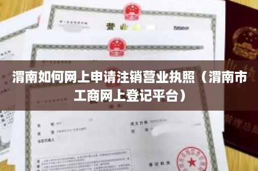 渭南如何网上申请注销营业执照（渭南市工商网上登记平台）