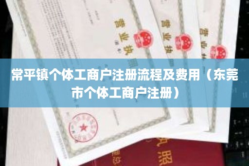 常平镇个体工商户注册流程及费用（东莞市个体工商户注册）