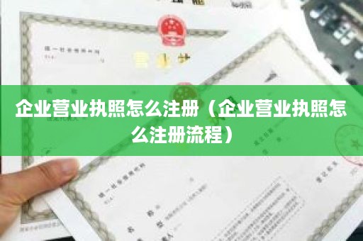 企业营业执照怎么注册（企业营业执照怎么注册流程）