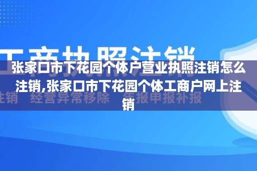 张家口市下花园个体户营业执照注销怎么注销,张家口市下花园个体工商户网上注销