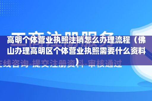 高明个体营业执照注销怎么办理流程（佛山办理高明区个体营业执照需要什么资料）