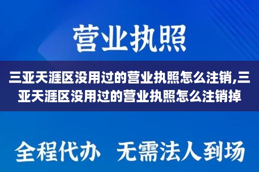 三亚天涯区没用过的营业执照怎么注销,三亚天涯区没用过的营业执照怎么注销掉