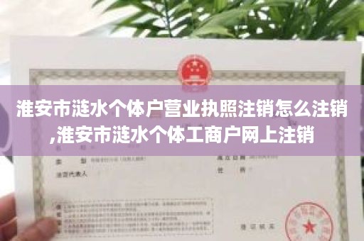 淮安市涟水个体户营业执照注销怎么注销,淮安市涟水个体工商户网上注销