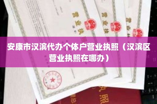 安康市汉滨代办个体户营业执照（汉滨区营业执照在哪办）