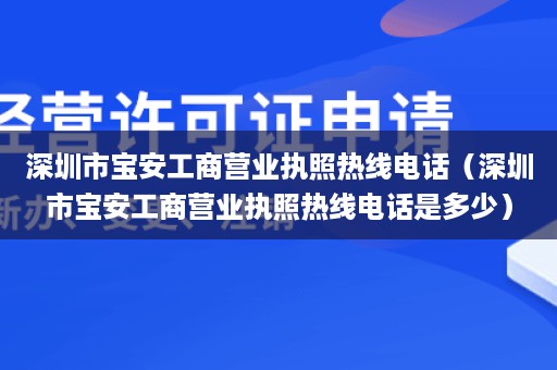 深圳市宝安工商营业执照热线电话（深圳市宝安工商营业执照热线电话是多少）