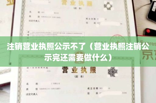 注销营业执照公示不了（营业执照注销公示完还需要做什么）