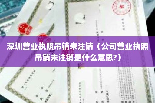 深圳营业执照吊销未注销（公司营业执照吊销未注销是什么意思?）