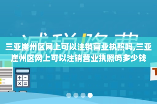 三亚崖州区网上可以注销营业执照吗,三亚崖州区网上可以注销营业执照吗多少钱