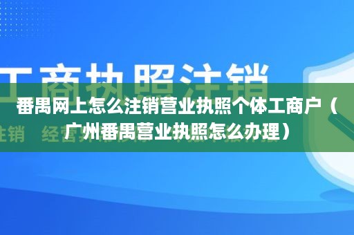 番禺网上怎么注销营业执照个体工商户（广州番禺营业执照怎么办理）