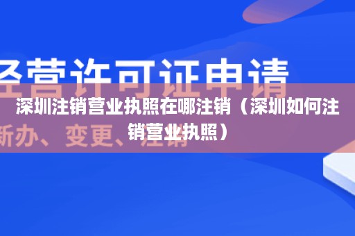 深圳注销营业执照在哪注销（深圳如何注销营业执照）