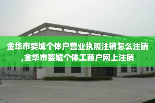 金华市婺城个体户营业执照注销怎么注销,金华市婺城个体工商户网上注销