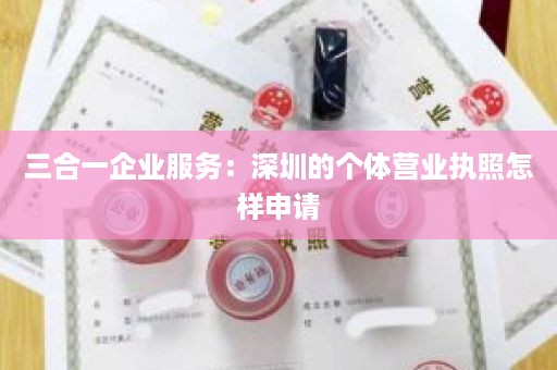 三合一企业服务：深圳的个体营业执照怎样申请