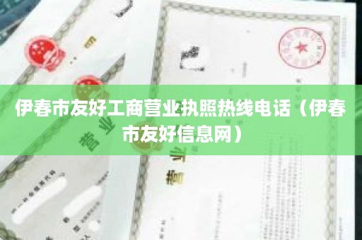 伊春市友好工商营业执照热线电话（伊春市友好信息网）