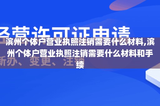 滨州个体户营业执照注销需要什么材料,滨州个体户营业执照注销需要什么材料和手续