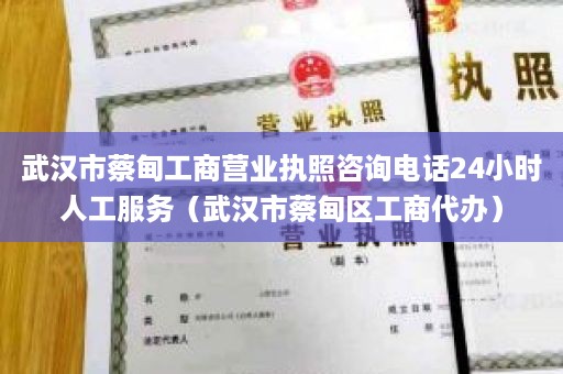 武汉市蔡甸工商营业执照咨询电话24小时人工服务（武汉市蔡甸区工商代办）