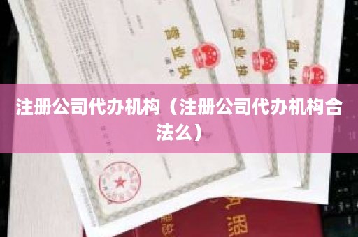 注册公司代办机构（注册公司代办机构合法么）