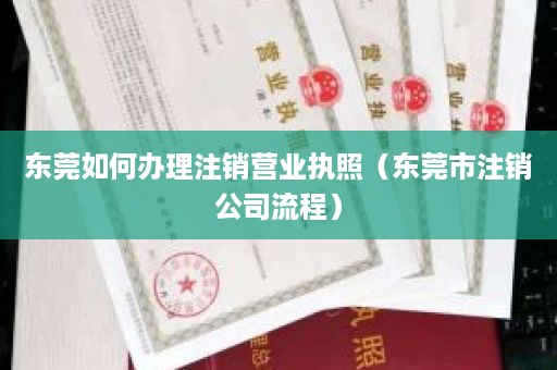 东莞如何办理注销营业执照（东莞市注销公司流程）