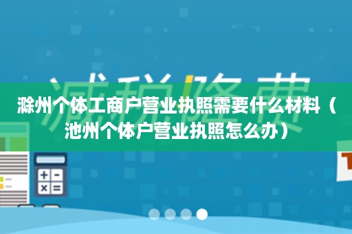 滁州个体工商户营业执照需要什么材料（池州个体户营业执照怎么办）