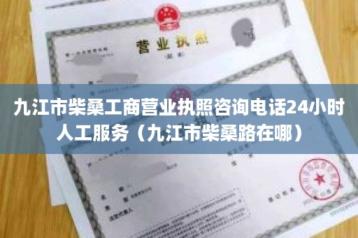 九江市柴桑工商营业执照咨询电话24小时人工服务（九江市柴桑路在哪）