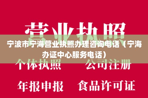 宁波市宁海营业执照办理咨询电话（宁海办证中心服务电话）