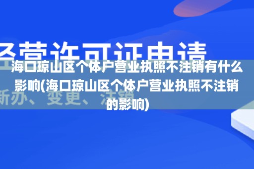 海口琼山区个体户营业执照不注销有什么影响(海口琼山区个体户营业执照不注销的影响)