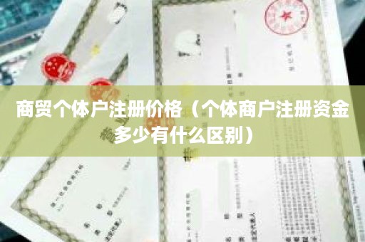 商贸个体户注册价格（个体商户注册资金多少有什么区别）