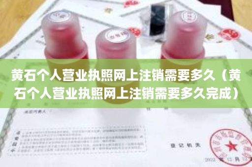 黄石个人营业执照网上注销需要多久（黄石个人营业执照网上注销需要多久完成）