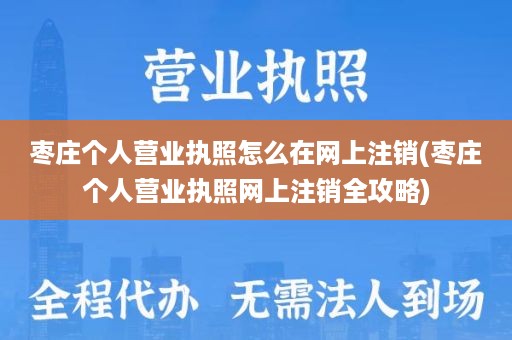 枣庄个人营业执照怎么在网上注销(枣庄个人营业执照网上注销全攻略)