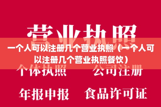 一个人可以注册几个营业执照（一个人可以注册几个营业执照餐饮）