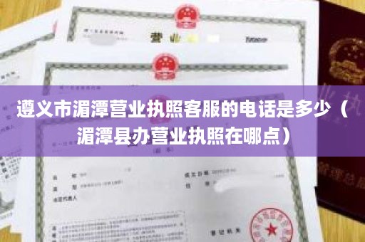 遵义市湄潭营业执照客服的电话是多少（湄潭县办营业执照在哪点）