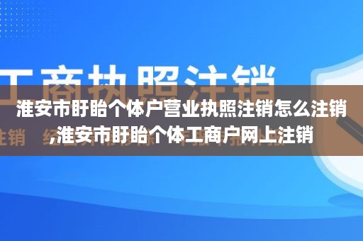 淮安市盱眙个体户营业执照注销怎么注销,淮安市盱眙个体工商户网上注销