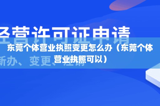 东莞个体营业执照变更怎么办（东莞个体营业执照可以）