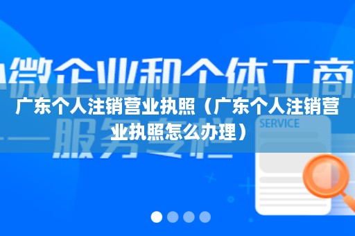 广东个人注销营业执照（广东个人注销营业执照怎么办理）