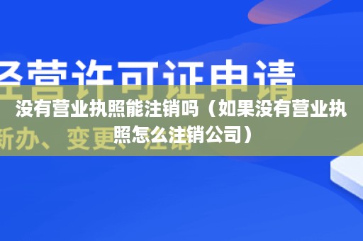 没有营业执照能注销吗（如果没有营业执照怎么注销公司）