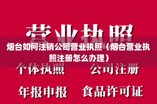 烟台如何注销公司营业执照（烟台营业执照注册怎么办理）