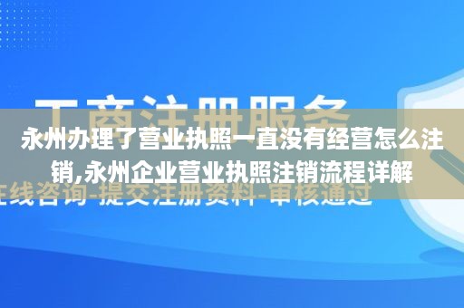 永州办理了营业执照一直没有经营怎么注销,永州企业营业执照注销流程详解