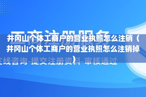 井冈山个体工商户的营业执照怎么注销（井冈山个体工商户的营业执照怎么注销掉）