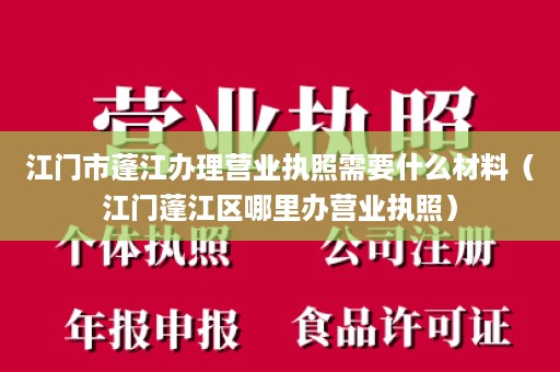 江门市蓬江办理营业执照需要什么材料（江门蓬江区哪里办营业执照）