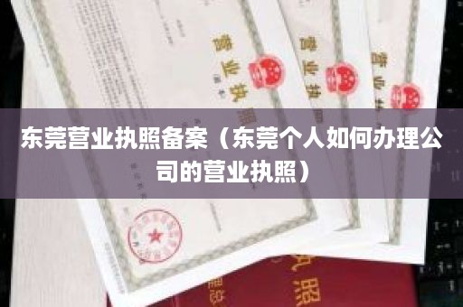 东莞营业执照备案（东莞个人如何办理公司的营业执照）