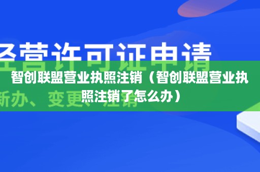 智创联盟营业执照注销（智创联盟营业执照注销了怎么办）