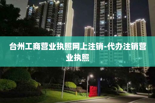 台州工商营业执照网上注销-代办注销营业执照