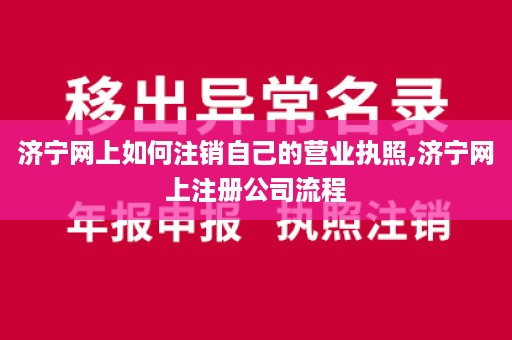 济宁网上如何注销自己的营业执照,济宁网上注册公司流程