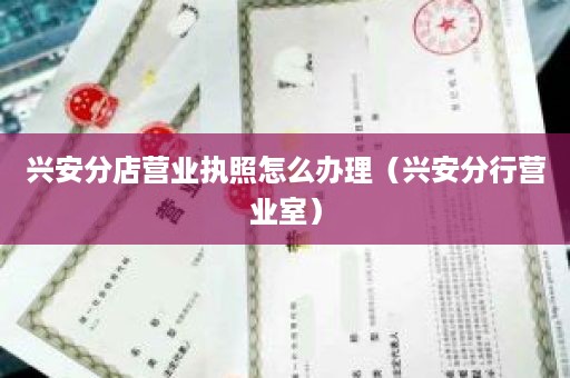 兴安分店营业执照怎么办理（兴安分行营业室）