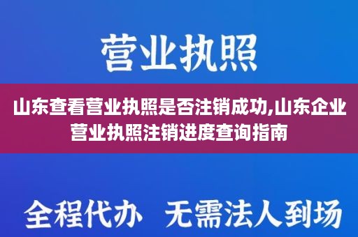 山东查看营业执照是否注销成功,山东企业营业执照注销进度查询指南