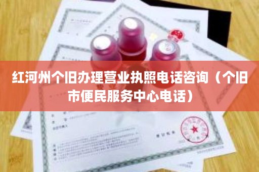 红河州个旧办理营业执照电话咨询（个旧市便民服务中心电话）