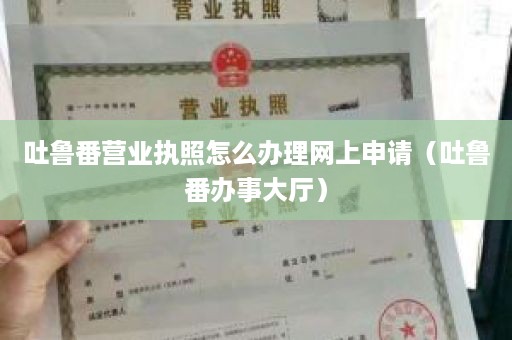 吐鲁番营业执照怎么办理网上申请（吐鲁番办事大厅）